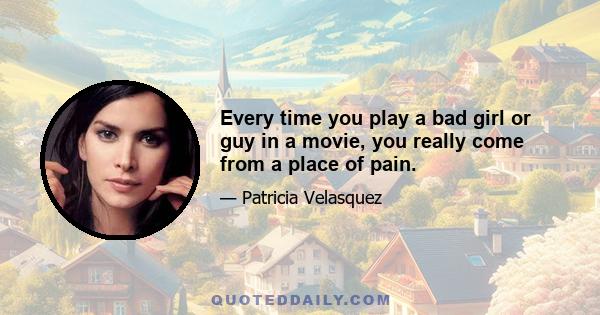 Every time you play a bad girl or guy in a movie, you really come from a place of pain.