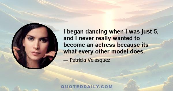 I began dancing when I was just 5, and I never really wanted to become an actress because its what every other model does.