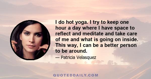 I do hot yoga. I try to keep one hour a day where I have space to reflect and meditate and take care of me and what is going on inside. This way, I can be a better person to be around.