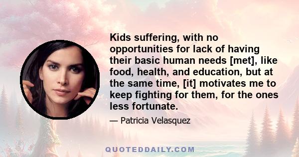 Kids suffering, with no opportunities for lack of having their basic human needs [met], like food, health, and education, but at the same time, [it] motivates me to keep fighting for them, for the ones less fortunate.