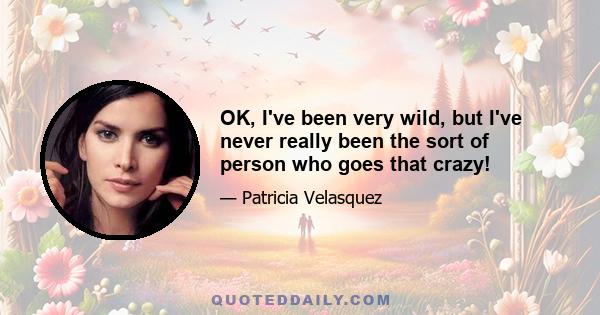 OK, I've been very wild, but I've never really been the sort of person who goes that crazy!