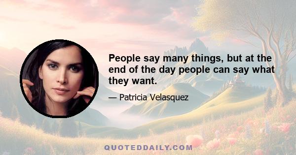 People say many things, but at the end of the day people can say what they want.