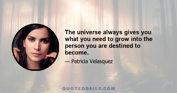 The universe always gives you what you need to grow into the person you are destined to become.