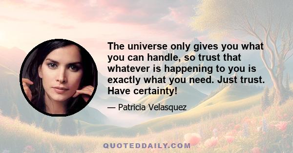 The universe only gives you what you can handle, so trust that whatever is happening to you is exactly what you need. Just trust. Have certainty!