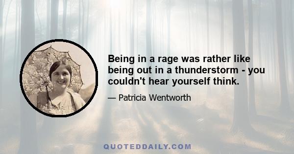 Being in a rage was rather like being out in a thunderstorm - you couldn't hear yourself think.