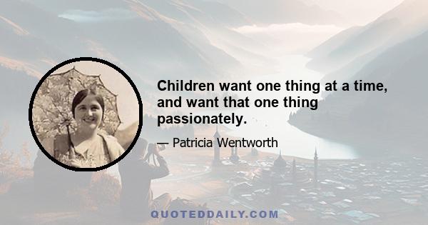 Children want one thing at a time, and want that one thing passionately.