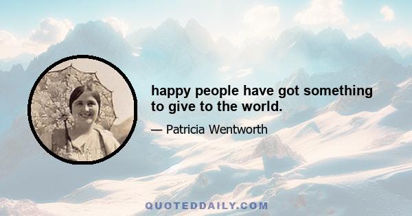 happy people have got something to give to the world.