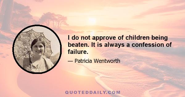 I do not approve of children being beaten. It is always a confession of failure.