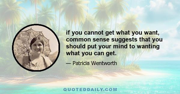 if you cannot get what you want, common sense suggests that you should put your mind to wanting what you can get.