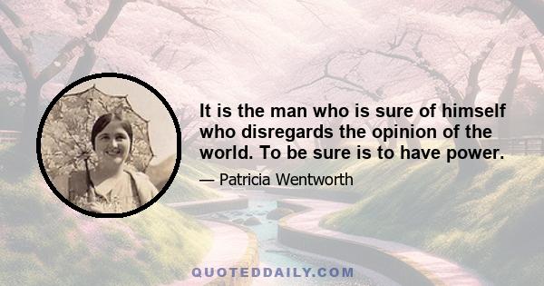 It is the man who is sure of himself who disregards the opinion of the world. To be sure is to have power.