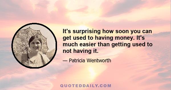 It's surprising how soon you can get used to having money. It's much easier than getting used to not having it.