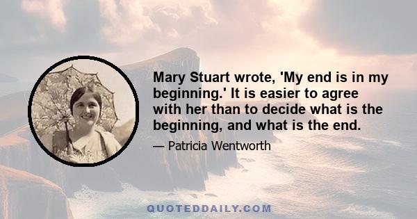 Mary Stuart wrote, 'My end is in my beginning.' It is easier to agree with her than to decide what is the beginning, and what is the end.