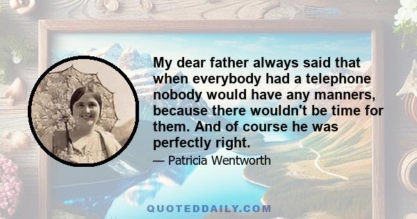 My dear father always said that when everybody had a telephone nobody would have any manners, because there wouldn't be time for them. And of course he was perfectly right.