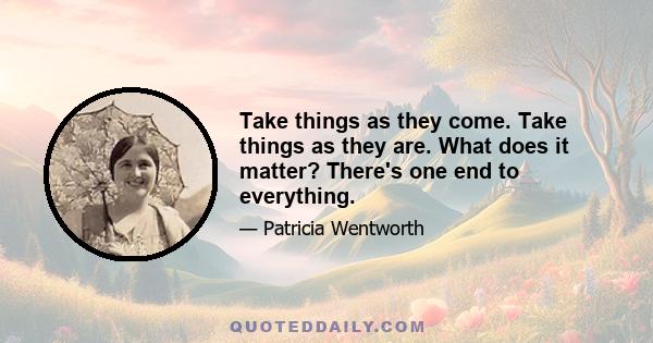 Take things as they come. Take things as they are. What does it matter? There's one end to everything.