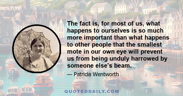 The fact is, for most of us, what happens to ourselves is so much more important than what happens to other people that the smallest mote in our own eye will prevent us from being unduly harrowed by someone else's beam.