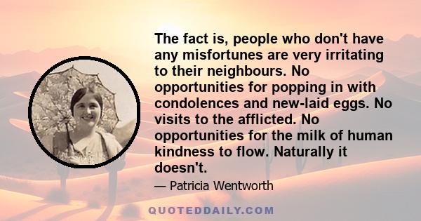 The fact is, people who don't have any misfortunes are very irritating to their neighbours. No opportunities for popping in with condolences and new-laid eggs. No visits to the afflicted. No opportunities for the milk