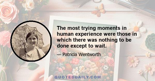 The most trying moments in human experience were those in which there was nothing to be done except to wait.