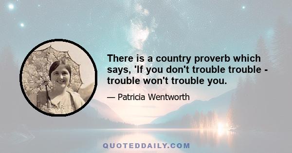 There is a country proverb which says, 'If you don't trouble trouble - trouble won't trouble you.