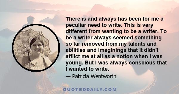 There is and always has been for me a peculiar need to write. This is very different from wanting to be a writer. To be a writer always seemed something so far removed from my talents and abilities and imaginings that