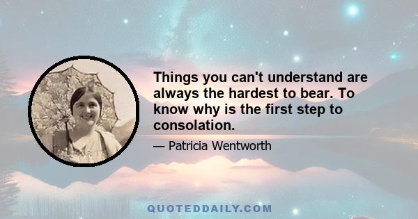 Things you can't understand are always the hardest to bear. To know why is the first step to consolation.