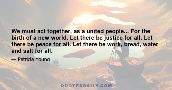 We must act together, as a united people... For the birth of a new world. Let there be justice for all. Let there be peace for all. Let there be work, bread, water and salt for all.