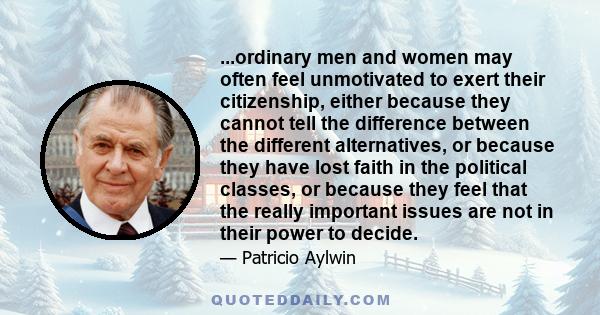 ...ordinary men and women may often feel unmotivated to exert their citizenship, either because they cannot tell the difference between the different alternatives, or because they have lost faith in the political