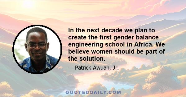 In the next decade we plan to create the first gender balance engineering school in Africa. We believe women should be part of the solution.