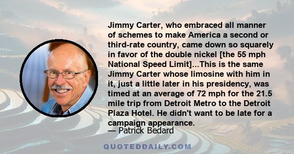 Jimmy Carter, who embraced all manner of schemes to make America a second or third-rate country, came down so squarely in favor of the double nickel [the 55 mph National Speed Limit]...This is the same Jimmy Carter