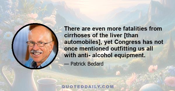 There are even more fatalities from cirrhoses of the liver [than automobiles], yet Congress has not once mentioned outfitting us all with anti- alcohol equipment.