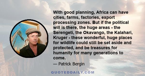 With good planning, Africa can have cities, farms, factories, export processing zones. But if the political will is there, the huge areas - the Serengeti, the Okavango, the Kalahari, Kruger - these wonderful, huge