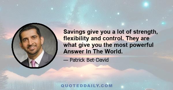 Savings give you a lot of strength, flexibility and control. They are what give you the most powerful Answer In The World.