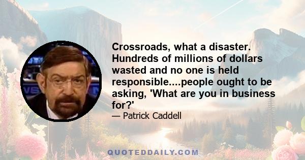 Crossroads, what a disaster. Hundreds of millions of dollars wasted and no one is held responsible....people ought to be asking, 'What are you in business for?'