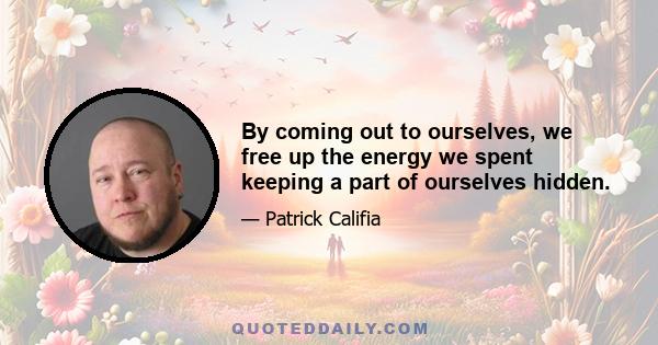 By coming out to ourselves, we free up the energy we spent keeping a part of ourselves hidden.