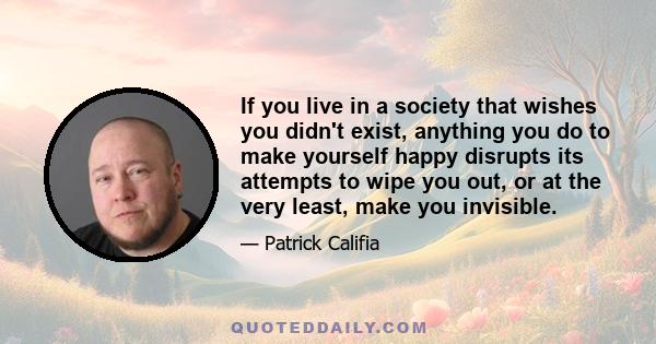 If you live in a society that wishes you didn't exist, anything you do to make yourself happy disrupts its attempts to wipe you out, or at the very least, make you invisible.