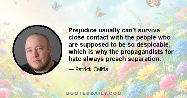 Prejudice usually can't survive close contact with the people who are supposed to be so despicable, which is why the propagandists for hate always preach separation.