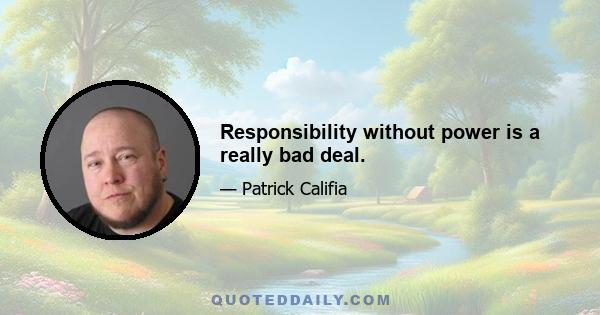 Responsibility without power is a really bad deal.