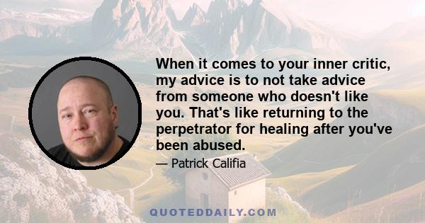 When it comes to your inner critic, my advice is to not take advice from someone who doesn't like you. That's like returning to the perpetrator for healing after you've been abused.