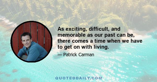 As exciting, difficult, and memorable as our past can be, there comes a time when we have to get on with living.