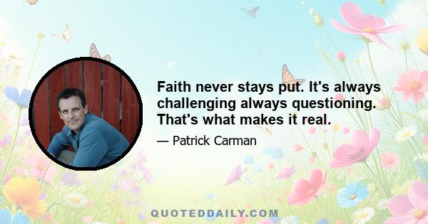 Faith never stays put. It's always challenging always questioning. That's what makes it real.