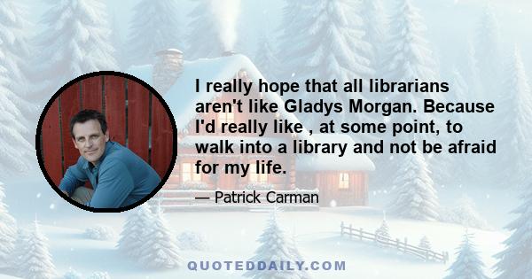 I really hope that all librarians aren't like Gladys Morgan. Because I'd really like , at some point, to walk into a library and not be afraid for my life.