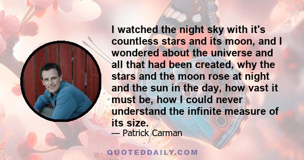 I watched the night sky with it's countless stars and its moon, and I wondered about the universe and all that had been created, why the stars and the moon rose at night and the sun in the day, how vast it must be, how