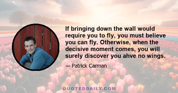 If bringing down the wall would require you to fly, you must believe you can fly. Otherwise, when the decisive moment comes, you will surely discover you ahve no wings.