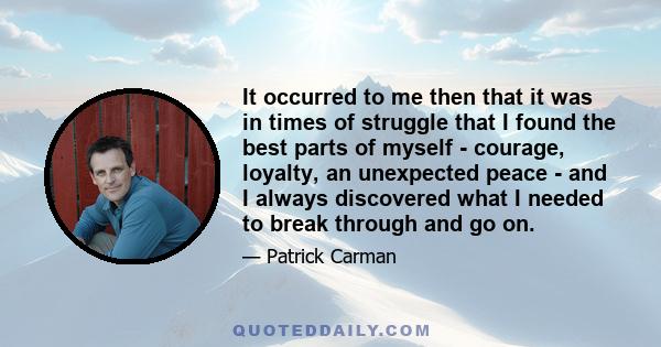 It occurred to me then that it was in times of struggle that I found the best parts of myself - courage, loyalty, an unexpected peace - and I always discovered what I needed to break through and go on.