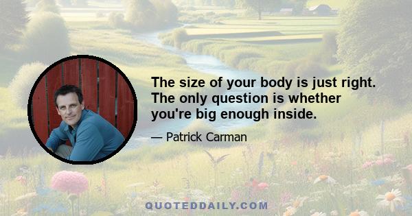 The size of your body is just right. The only question is whether you're big enough inside.