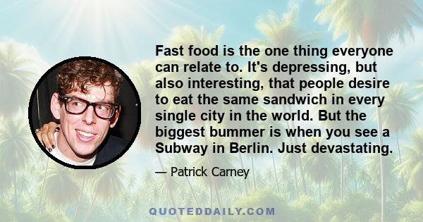 Fast food is the one thing everyone can relate to. It's depressing, but also interesting, that people desire to eat the same sandwich in every single city in the world. But the biggest bummer is when you see a Subway in 