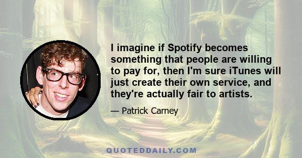 I imagine if Spotify becomes something that people are willing to pay for, then I'm sure iTunes will just create their own service, and they're actually fair to artists.