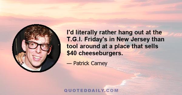 I'd literally rather hang out at the T.G.I. Friday's in New Jersey than tool around at a place that sells $40 cheeseburgers.