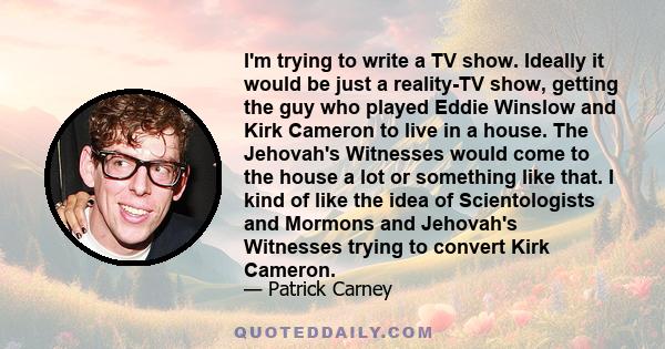 I'm trying to write a TV show. Ideally it would be just a reality-TV show, getting the guy who played Eddie Winslow and Kirk Cameron to live in a house. The Jehovah's Witnesses would come to the house a lot or something 