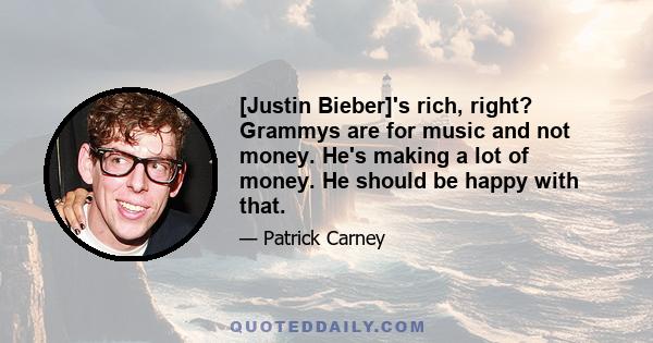 [Justin Bieber]'s rich, right? Grammys are for music and not money. He's making a lot of money. He should be happy with that.