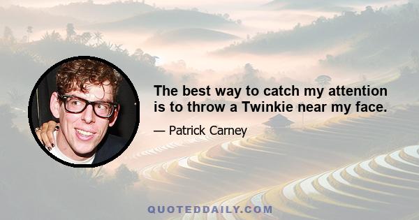 The best way to catch my attention is to throw a Twinkie near my face.